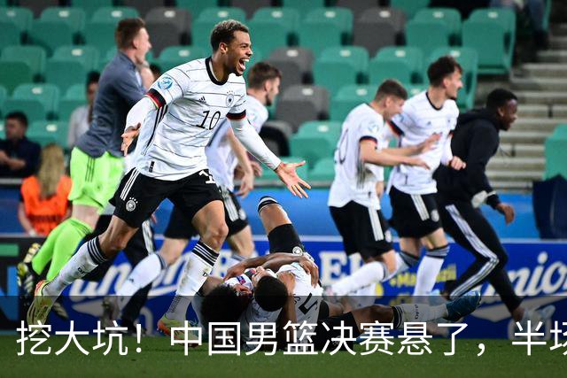 挖大坑！中国男篮决赛悬了，半场落后19分，原因揭晓 2数据拉胯！