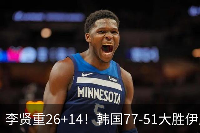 李贤重26+14！韩国77-51大胜伊朗，率先晋级决赛，中国男篮夺冠更难了