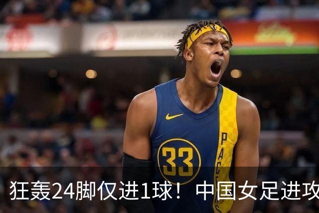 狂轰24脚仅进1球！中国女足进攻效率堪忧无缘亚运连胜
